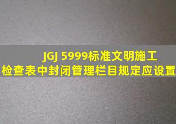 JGJ 5999标准文明施工检查表中封闭管理栏目规定应设置 ( )。