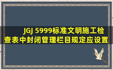 JGJ 5999标准文明施工检查表中封闭管理栏目规定应设置( )。