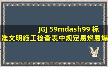 JGJ 59—99 标准文明施工检查表中规定易燃易爆物品应 ( )