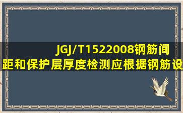 JGJ/T1522008钢筋间距和保护层厚度检测应根据钢筋设计资料,确定...