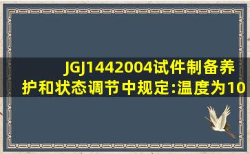 JGJ1442004试件制备、养护和状态调节中规定:温度为10～25℃,相对...