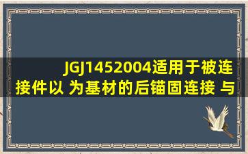 JGJ1452004适用于被连接件以( )为基材的后锚固连接( )与验收,不适用...