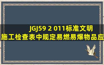 JGJ59 2 011标准文明施工检查表中规定易燃易爆物品应( )