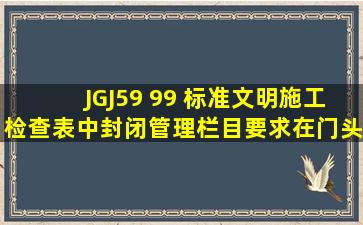 JGJ59 99 标准文明施工检查表中封闭管理栏目要求在门头必须设置( )。