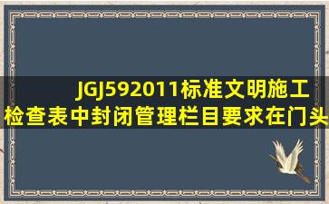 JGJ592011标准文明施工检查表中封闭管理栏目要求在门头必须设置()。