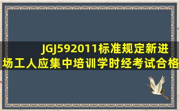 JGJ592011标准规定,新进场工人应集中培训()学时,经考试合格后才能...