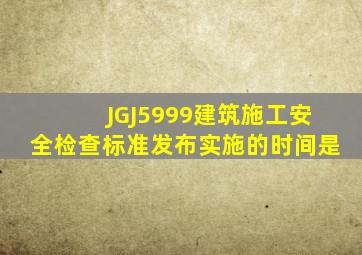 JGJ5999建筑施工安全检查标准发布实施的时间是
