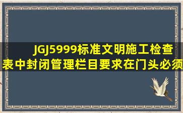 JGJ5999标准文明施工检查表中封闭管理栏目要求在门头必须设置( )。