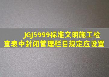 JGJ5999标准文明施工检查表中封闭管理栏目规定应设置( )