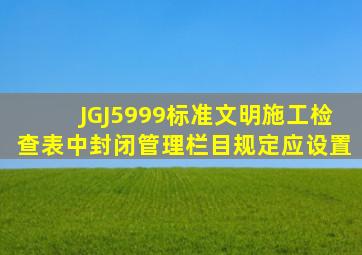 JGJ5999标准文明施工检查表中封闭管理栏目规定应设置。