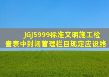 JGJ5999标准文明施工检查表中封闭管理栏目规定应设臵。