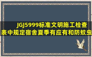 JGJ5999标准文明施工检查表中规定宿舍夏季有应有和防蚊虫叮咬...