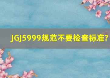 JGJ5999规范,不要检查标准?