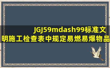 JGJ59—99标准文明施工检查表中规定易燃易爆物品应()