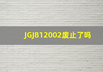 JGJ812002废止了吗(
