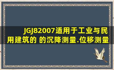 JGJ82007适用于工业与民用建筑的( )的沉降测量.位移测量和特殊变形...