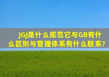 JGJ是什么规范,它与GB有什么区别,与管理体系有什么联系?