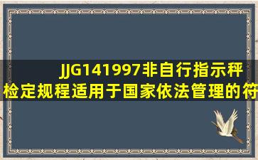 JJG141997《非自行指示秤》检定规程适用于国家依法管理的符合JJG...