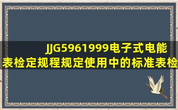 JJG5961999《电子式电能表》检定规程规定使用中的标准表检定周期...