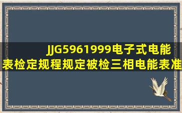 JJG5961999《电子式电能表》检定规程规定被检三相电能表准确度...