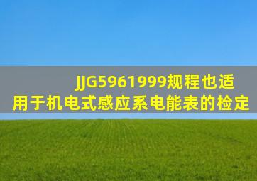 JJG5961999规程也适用于机电式(感应系)电能表的检定。