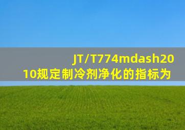 JT/T774—2010规定制冷剂净化的指标为( )