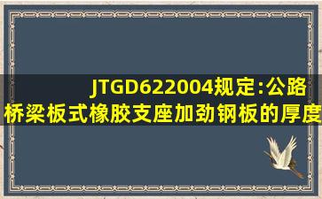 JTGD622004规定:公路桥梁板式橡胶支座加劲钢板的厚度不小于()mm...