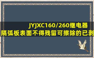 JYJXC160/260继电器隔弧板表面不得残留可擦除的()﹑已剥离的隔弧...