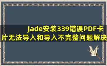 Jade安装339错误、PDF卡片无法导入和导入不完整问题解决办法