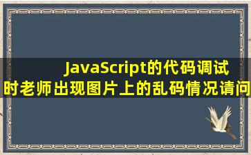 JavaScript的代码调试时老师出现图片上的乱码情况请问要怎么解决了