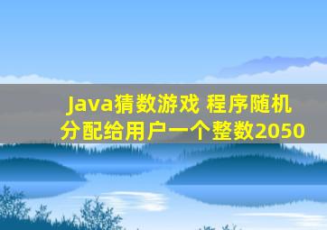 Java猜数游戏 程序随机分配给用户一个整数(2050)