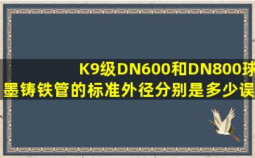 K9级DN600和DN800球墨铸铁管的标准外径分别是多少(误差为多少(