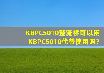 KBPC5010整流桥可以用KBPC5010代替使用吗?