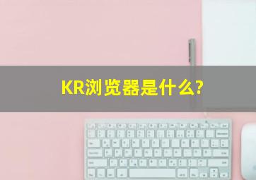 KR浏览器是什么?