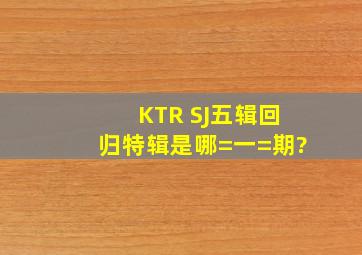 KTR SJ五辑回归特辑是哪=一=期?