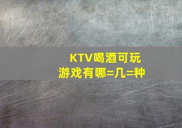 KTV喝酒可玩游戏有哪=几=种(