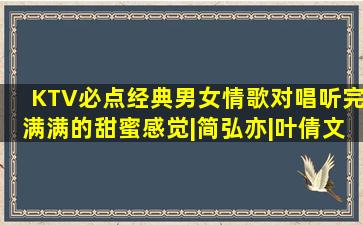 KTV必点经典男女情歌对唱,听完满满的甜蜜感觉|简弘亦|叶倩文|国语...