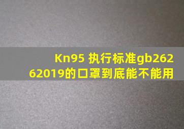 Kn95 执行标准gb26262019的口罩到底能不能用 