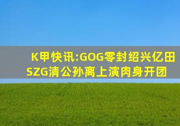 K甲快讯:GOG零封绍兴亿田SZG,清公孙离上演肉身开团 