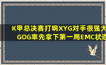 K甲总决赛打响,XYG对手很强大,GOG率先拿下第一局,EMC状态堪忧