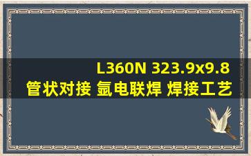 L360N 323.9x9.8 管状对接 氩电联焊 焊接工艺评定 