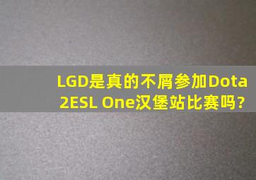 LGD是真的不屑参加《Dota2》ESL One汉堡站比赛吗?