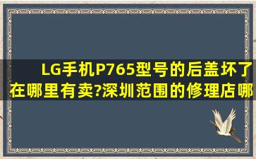 LG手机P765型号的后盖坏了,在哪里有卖?深圳范围的修理店哪里有?我...