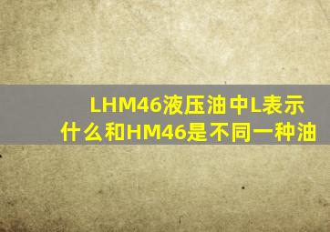 LHM46液压油中L表示什么(和HM46是不同一种油(