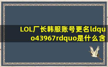 LOL厂长韩服账号更名,“43967”是什么含义