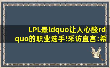 LPL最“让人心酸”的职业选手!采访直言:希望队友们不要嫌弃我!你...