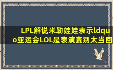 LPL解说米勒娃娃表示“亚运会LOL是表演赛别太当回事,关键是S8”,...