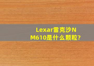 Lexar雷克沙NM610是什么颗粒?