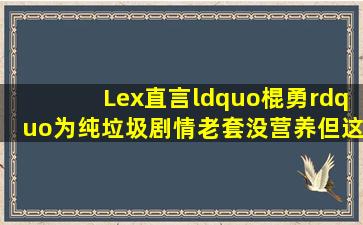 Lex直言“棍勇”为纯垃圾,剧情老套没营养,但这却不影响看着爽...