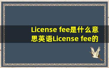 License fee是什么意思英语License fee的翻译音标